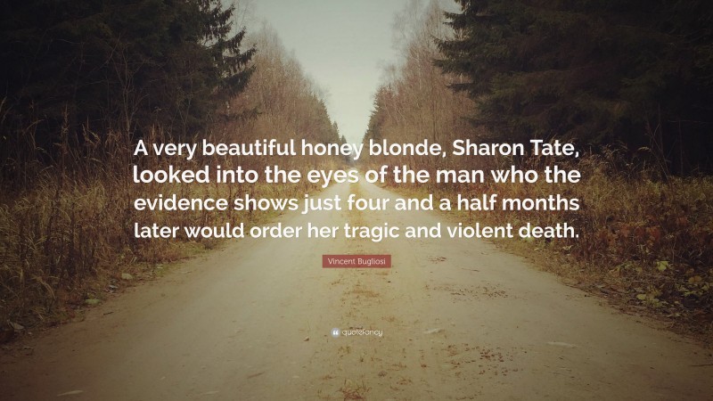 Vincent Bugliosi Quote: “A very beautiful honey blonde, Sharon Tate, looked into the eyes of the man who the evidence shows just four and a half months later would order her tragic and violent death.”