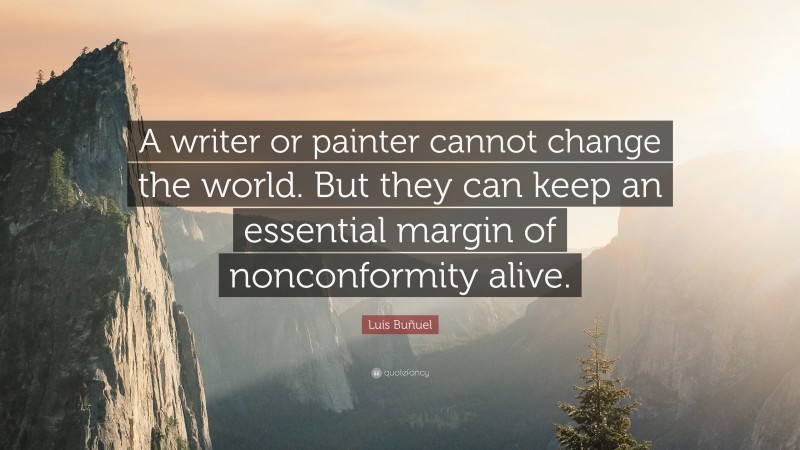 Luis Buñuel Quote: “A writer or painter cannot change the world. But they can keep an essential margin of nonconformity alive.”