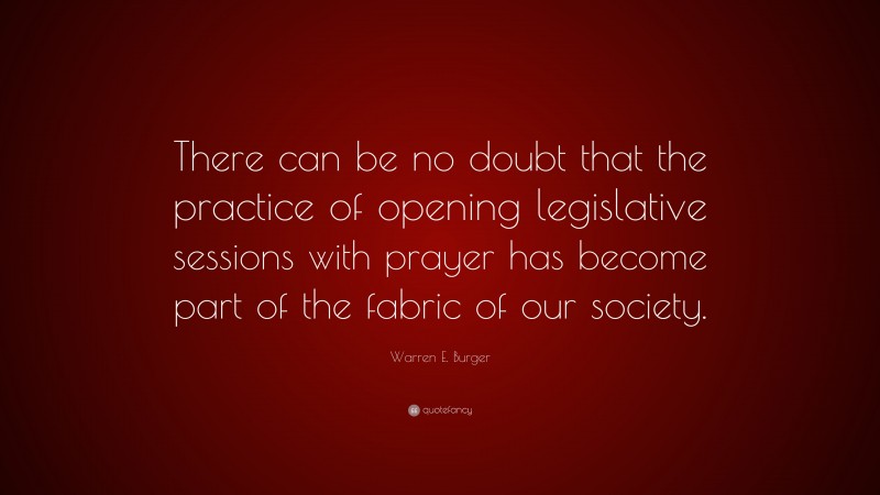 Warren E. Burger Quote: “There can be no doubt that the practice of opening legislative sessions with prayer has become part of the fabric of our society.”