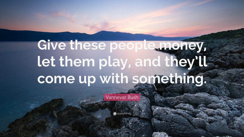 Vannevar Bush Quote: “Give these people money, let them play, and they’ll come up with something.”