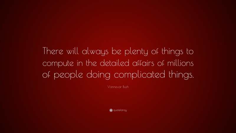 Vannevar Bush Quote: “There will always be plenty of things to compute in the detailed affairs of millions of people doing complicated things.”