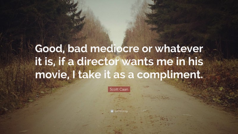 Scott Caan Quote: “Good, bad mediocre or whatever it is, if a director wants me in his movie, I take it as a compliment.”