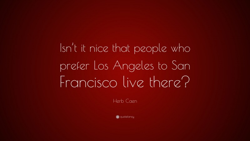 Herb Caen Quote: “Isn’t it nice that people who prefer Los Angeles to San Francisco live there?”