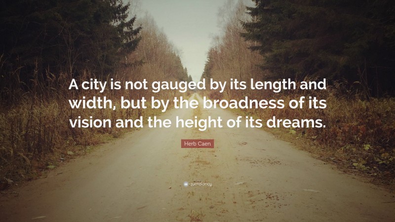 Herb Caen Quote: “A city is not gauged by its length and width, but by the broadness of its vision and the height of its dreams.”