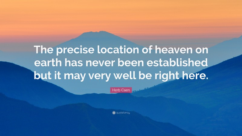 Herb Caen Quote: “The precise location of heaven on earth has never been established but it may very well be right here.”