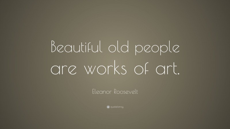 Eleanor Roosevelt Quote: “Beautiful old people are works of art.”