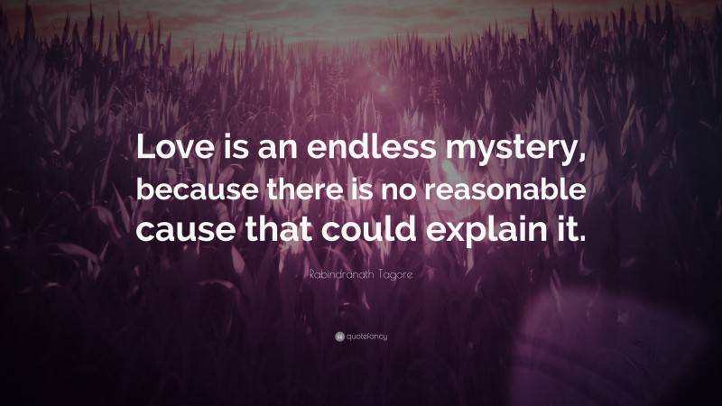 Rabindranath Tagore Quote: “Love is an endless mystery, because there is no reasonable cause that could explain it.”