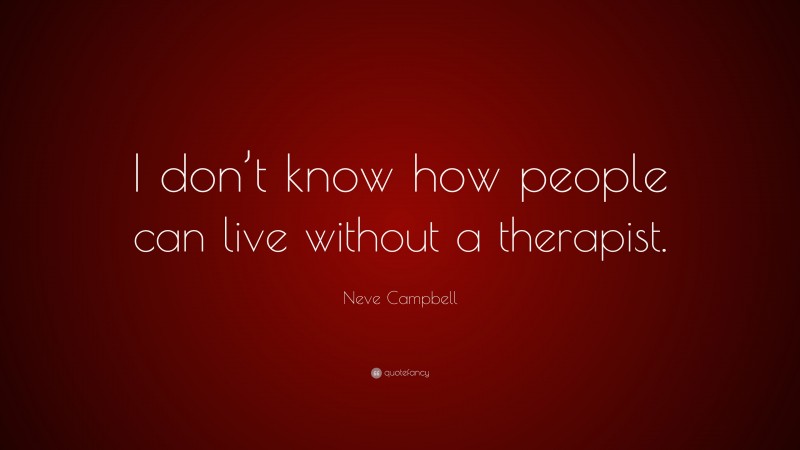 Neve Campbell Quote: “I don’t know how people can live without a therapist.”