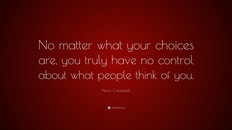 Neve Campbell Quote: “No matter what your choices are, you truly have no control about what people think of you.”