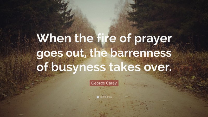 George Carey Quote: “When the fire of prayer goes out, the barrenness of busyness takes over.”