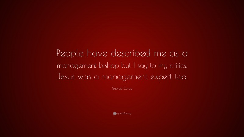 George Carey Quote: “People have described me as a management bishop but I say to my critics, Jesus was a management expert too.”