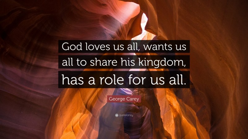 George Carey Quote: “God loves us all, wants us all to share his kingdom, has a role for us all.”