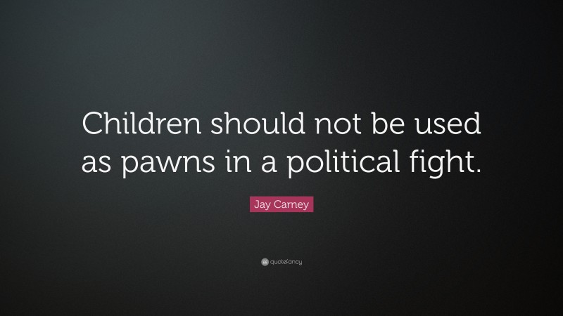 Jay Carney Quote: “Children should not be used as pawns in a political fight.”