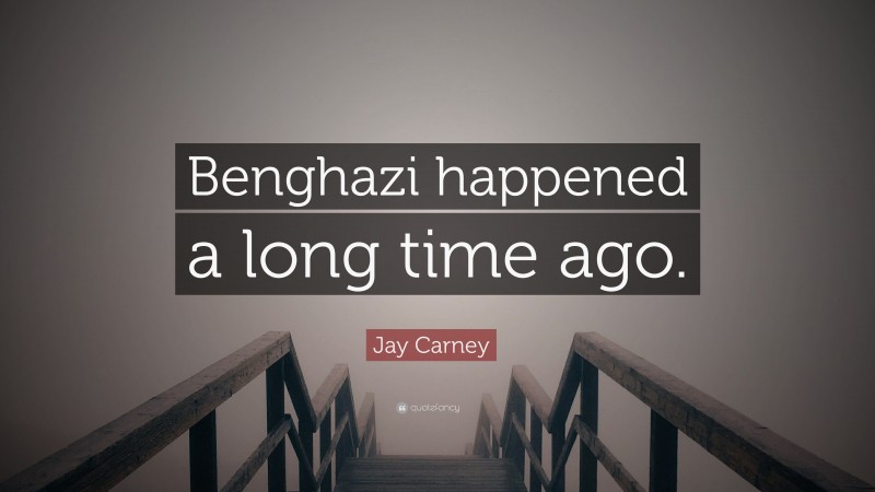 Jay Carney Quote: “Benghazi happened a long time ago.”