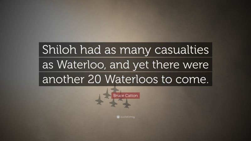 Bruce Catton Quote: “Shiloh had as many casualties as Waterloo, and yet there were another 20 Waterloos to come.”