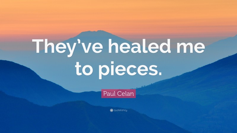 Paul Celan Quote: “They’ve healed me to pieces.”