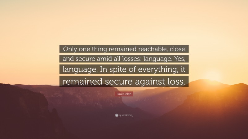 Paul Celan Quote: “Only one thing remained reachable, close and secure amid all losses: language. Yes, language. In spite of everything, it remained secure against loss.”