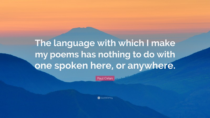 Paul Celan Quote: “The language with which I make my poems has nothing to do with one spoken here, or anywhere.”