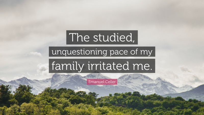 Emanuel Celler Quote: “The studied, unquestioning pace of my family irritated me.”
