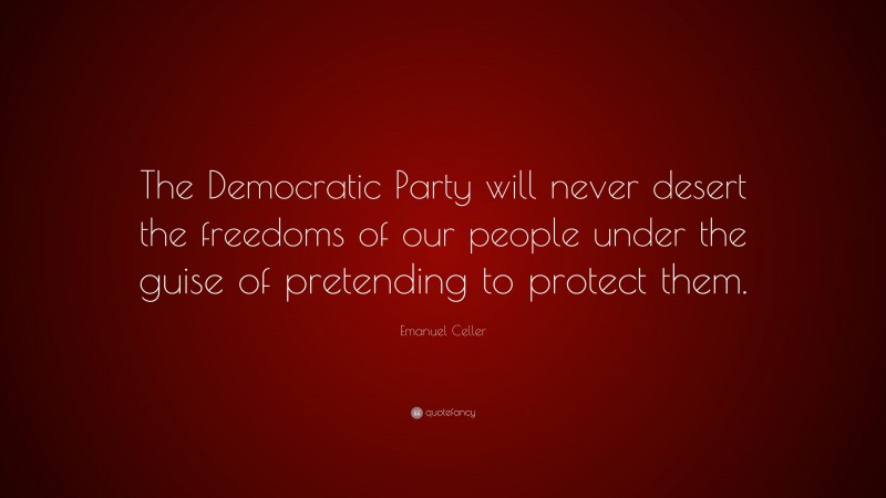 Emanuel Celler Quote: “The Democratic Party will never desert the freedoms of our people under the guise of pretending to protect them.”