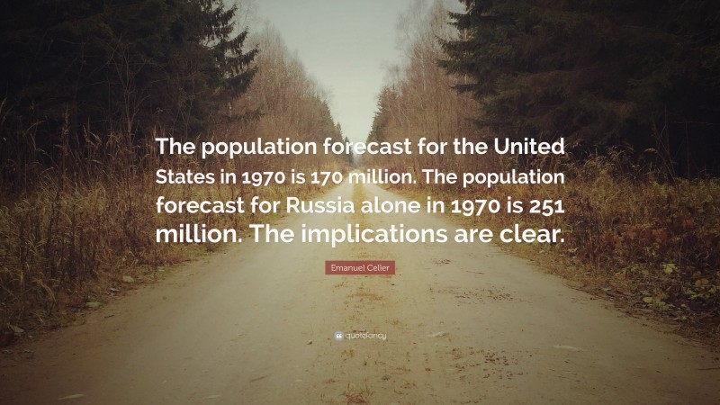 Emanuel Celler Quote: “The population forecast for the United States in 1970 is 170 million. The population forecast for Russia alone in 1970 is 251 million. The implications are clear.”