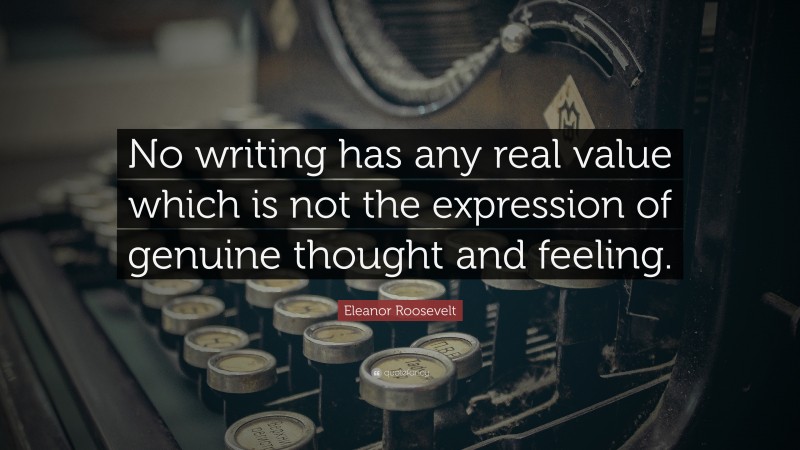 Eleanor Roosevelt Quote: “No writing has any real value which is not the expression of genuine thought and feeling.”