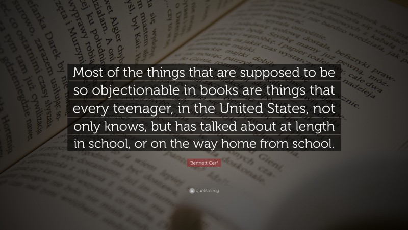 Bennett Cerf Quote: “Most of the things that are supposed to be so objectionable in books are things that every teenager, in the United States, not only knows, but has talked about at length in school, or on the way home from school.”