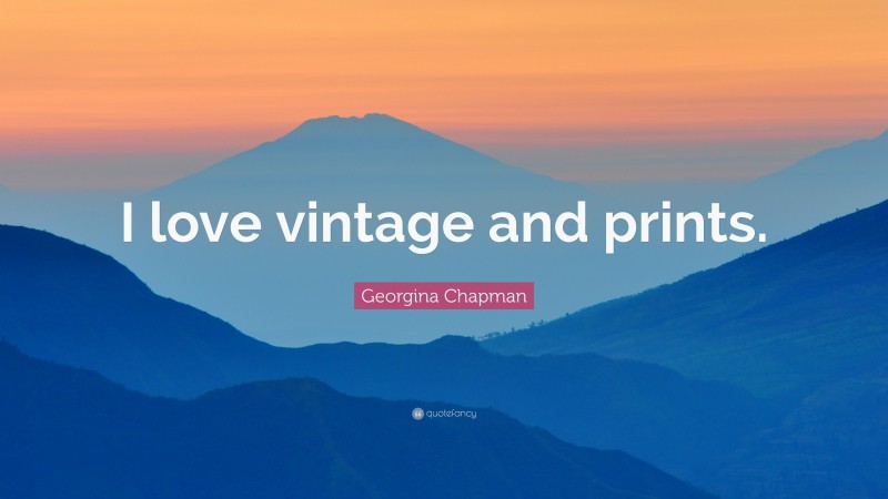 Georgina Chapman Quote: “I love vintage and prints.”