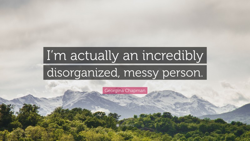 Georgina Chapman Quote: “I’m actually an incredibly disorganized, messy person.”