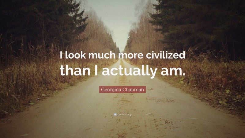 Georgina Chapman Quote: “I look much more civilized than I actually am.”