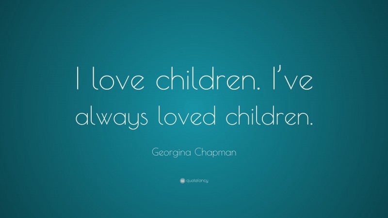Georgina Chapman Quote: “I love children. I’ve always loved children.”