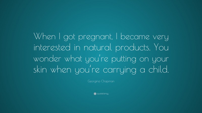 Georgina Chapman Quote: “When I got pregnant, I became very interested in natural products. You wonder what you’re putting on your skin when you’re carrying a child.”