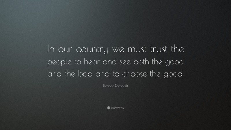 Eleanor Roosevelt Quote: “In our country we must trust the people to hear and see both the good and the bad and to choose the good.”