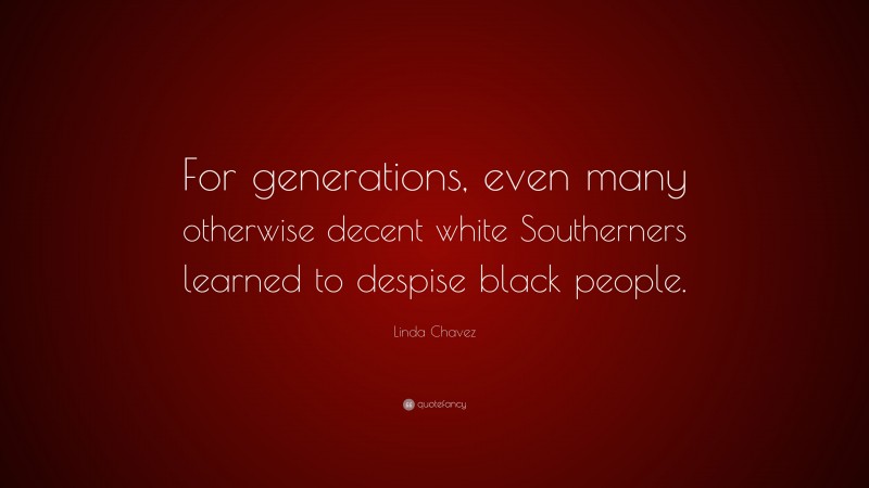 Linda Chavez Quote: “For generations, even many otherwise decent white Southerners learned to despise black people.”