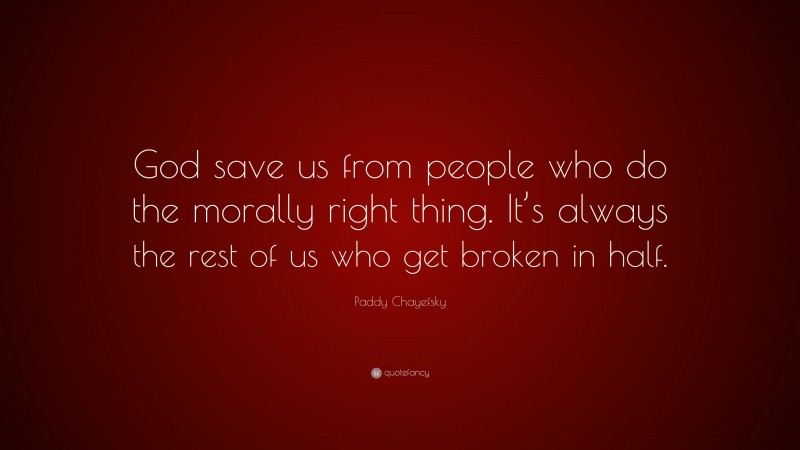 Paddy Chayefsky Quote: “God save us from people who do the morally right thing. It’s always the rest of us who get broken in half.”