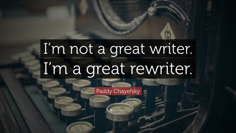 Paddy Chayefsky Quote: “I’m not a great writer. I’m a great rewriter.”