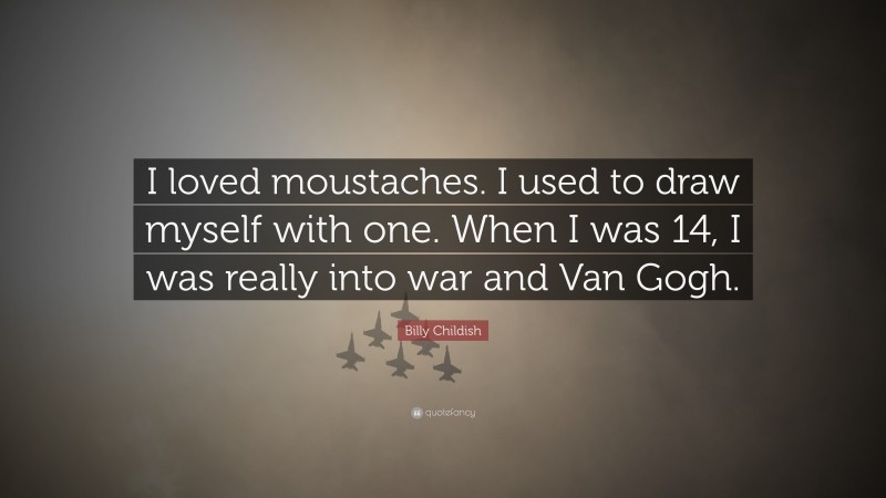 Billy Childish Quote: “I loved moustaches. I used to draw myself with one. When I was 14, I was really into war and Van Gogh.”