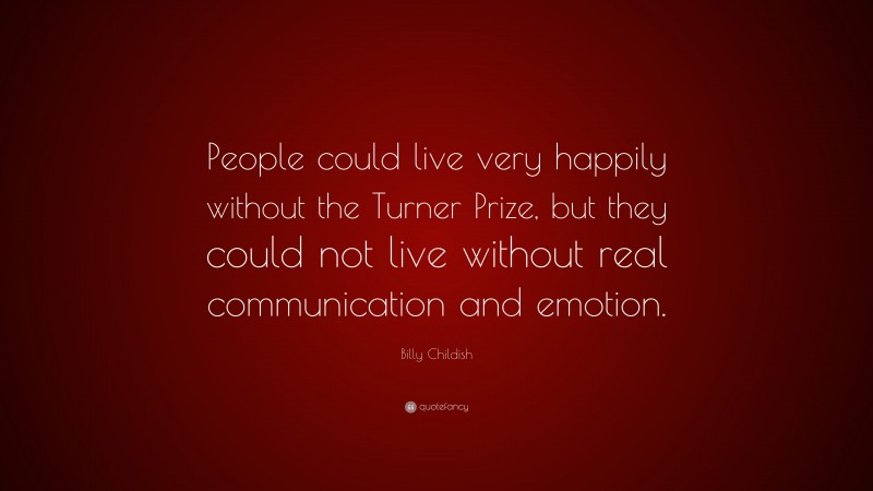 Billy Childish Quote: “People could live very happily without the Turner Prize, but they could not live without real communication and emotion.”