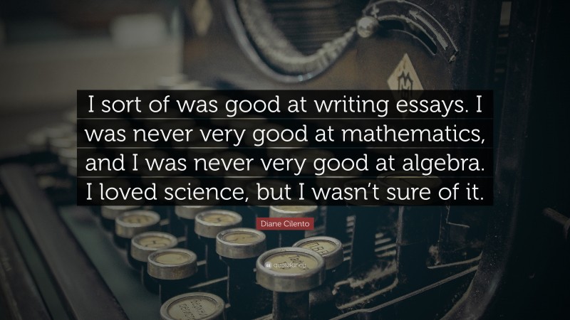 Diane Cilento Quote: “I sort of was good at writing essays. I was never very good at mathematics, and I was never very good at algebra. I loved science, but I wasn’t sure of it.”