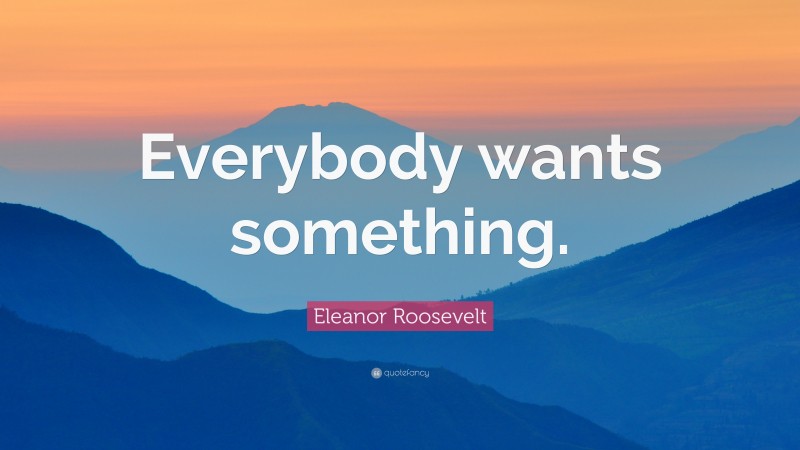 Eleanor Roosevelt Quote: “Everybody wants something.”