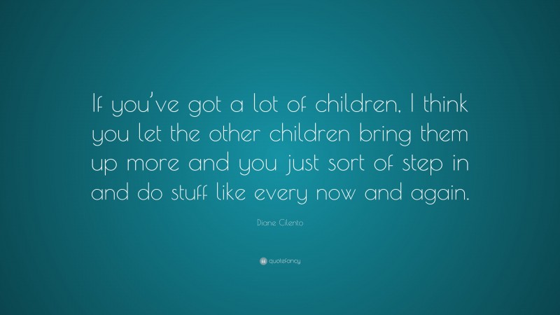 Diane Cilento Quote: “If you’ve got a lot of children, I think you let the other children bring them up more and you just sort of step in and do stuff like every now and again.”
