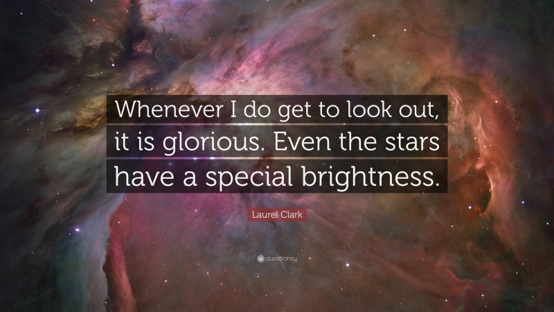 Laurel Clark Quote: “Whenever I do get to look out, it is glorious. Even the stars have a special brightness.”