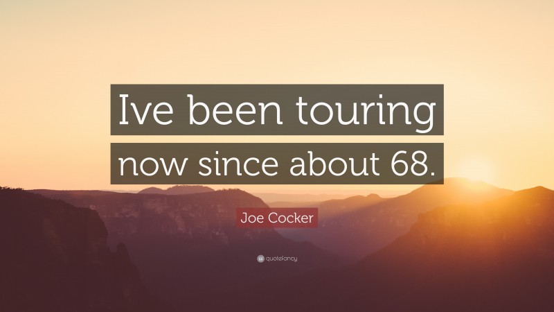 Joe Cocker Quote: “Ive been touring now since about 68.”