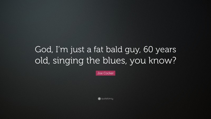 Joe Cocker Quote: “God, I’m just a fat bald guy, 60 years old, singing the blues, you know?”
