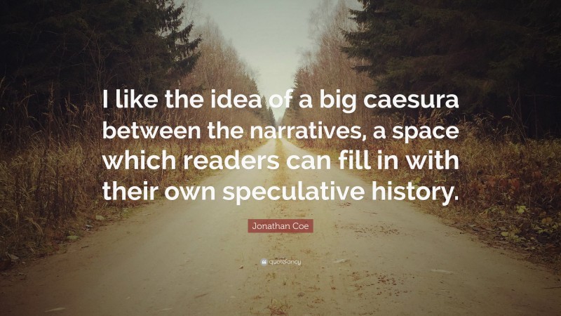 Jonathan Coe Quote: “I like the idea of a big caesura between the narratives, a space which readers can fill in with their own speculative history.”