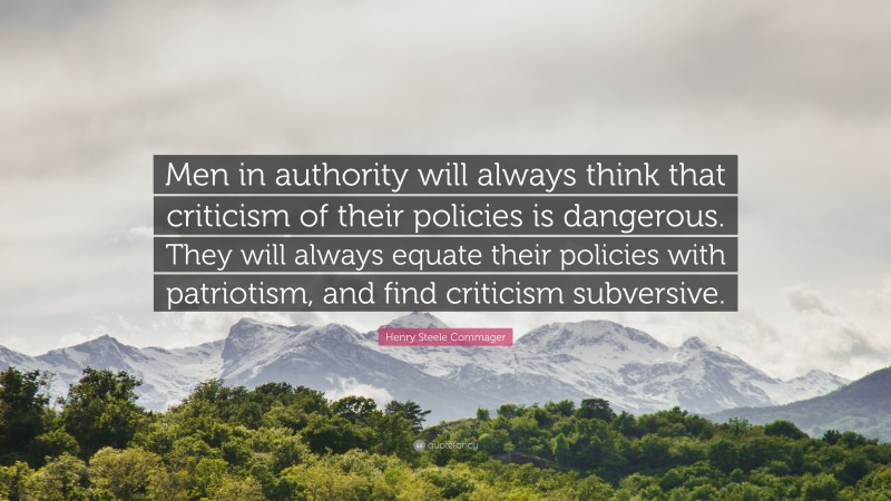 Henry Steele Commager Quote: “Men in authority will always think that criticism of their policies is dangerous. They will always equate their policies with patriotism, and find criticism subversive.”
