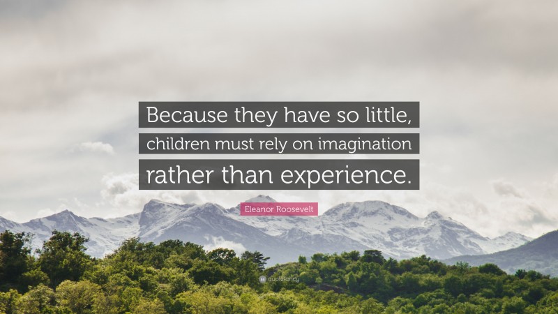 Eleanor Roosevelt Quote: “Because they have so little, children must rely on imagination rather than experience.”