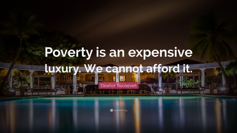 Eleanor Roosevelt Quote: “Poverty is an expensive luxury. We cannot afford it.”