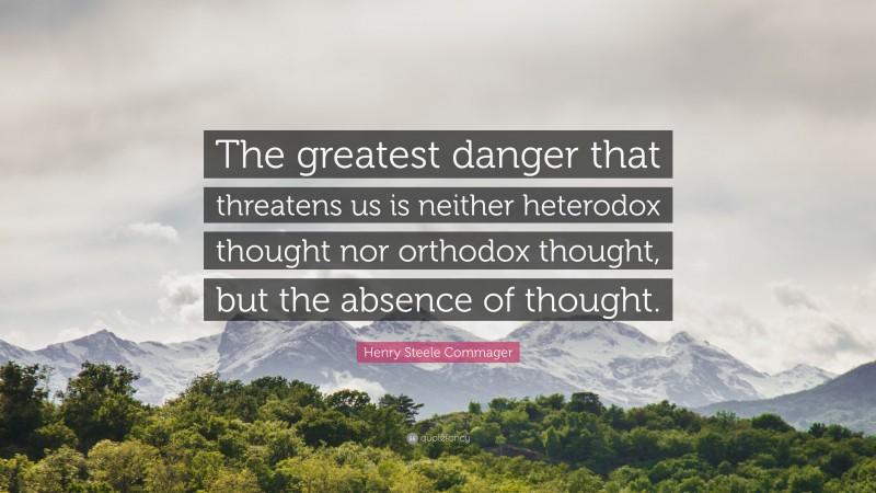 Henry Steele Commager Quote: “The greatest danger that threatens us is neither heterodox thought nor orthodox thought, but the absence of thought.”