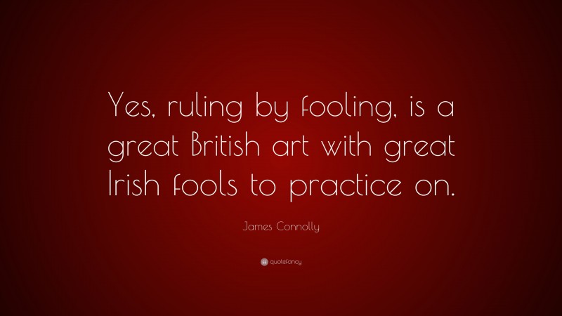 James Connolly Quote: “Yes, ruling by fooling, is a great British art with great Irish fools to practice on.”